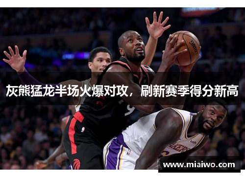灰熊猛龙半场火爆对攻，刷新赛季得分新高