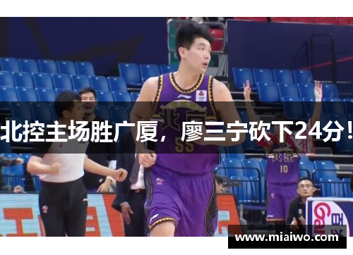 北控主场胜广厦，廖三宁砍下24分！