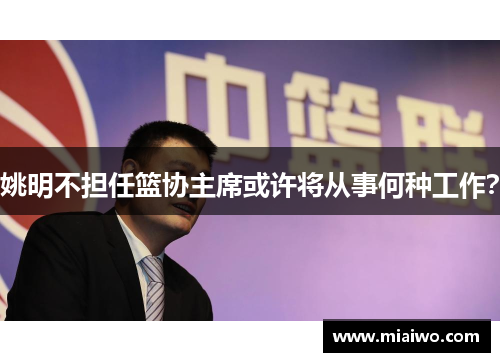 姚明不担任篮协主席或许将从事何种工作？