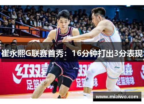 崔永熙G联赛首秀：16分钟打出3分表现